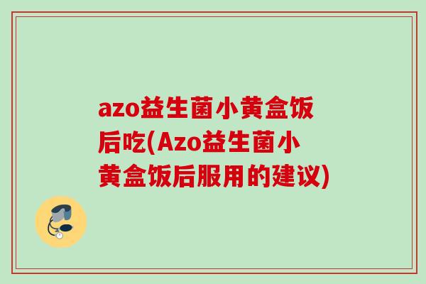 azo益生菌小黄盒饭后吃(Azo益生菌小黄盒饭后服用的建议)