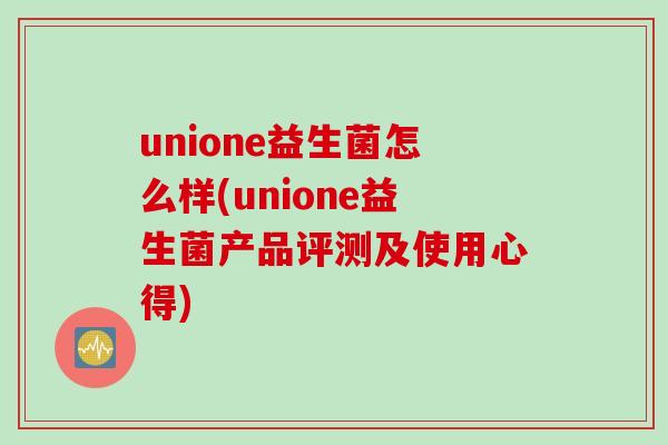 unione益生菌怎么样(unione益生菌产品评测及使用心得)