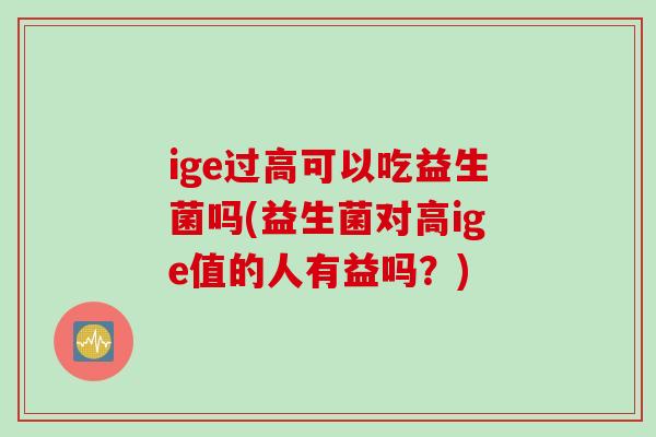 ige过高可以吃益生菌吗(益生菌对高ige值的人有益吗？)