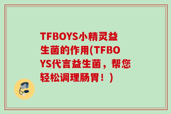 TFBOYS小精灵益生菌的作用(TFBOYS代言益生菌，帮您轻松调理肠胃！)