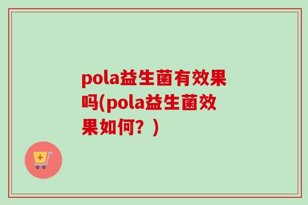 pola益生菌有效果吗(pola益生菌效果如何？)