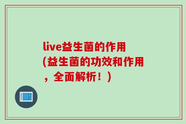 live益生菌的作用(益生菌的功效和作用，全面解析！)