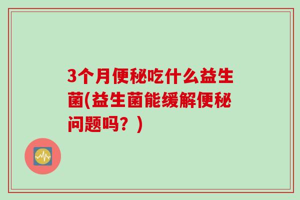 3个月吃什么益生菌(益生菌能缓解问题吗？)