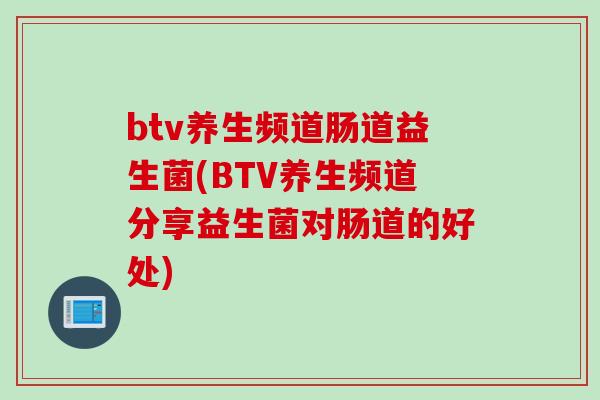 btv养生频道肠道益生菌(BTV养生频道分享益生菌对肠道的好处)