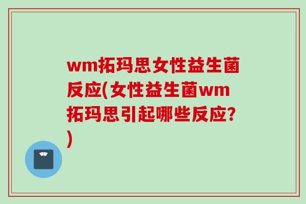 wm拓玛思女性益生菌反应(女性益生菌wm拓玛思引起哪些反应?) wm拓玛思女性益生菌反应(女性益生菌wm拓玛思引起哪些反应?)