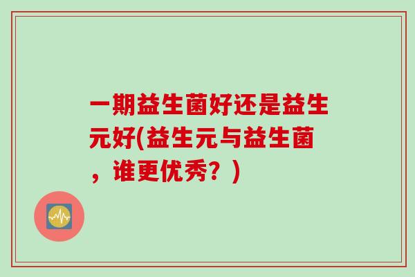 一期益生菌好还是益生元好(益生元与益生菌，谁更优秀？)