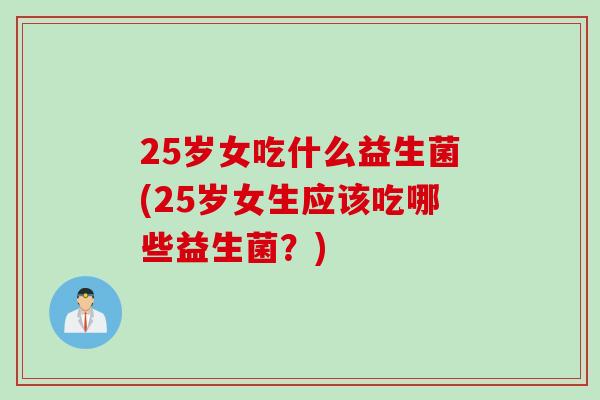 25岁女吃什么益生菌(25岁女生应该吃哪些益生菌？)