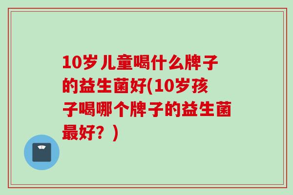 10岁儿童喝什么牌子的益生菌好(10岁孩子喝哪个牌子的益生菌好？)