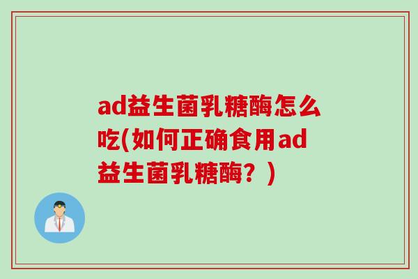ad益生菌乳糖酶怎么吃(如何正确食用ad益生菌乳糖酶？)