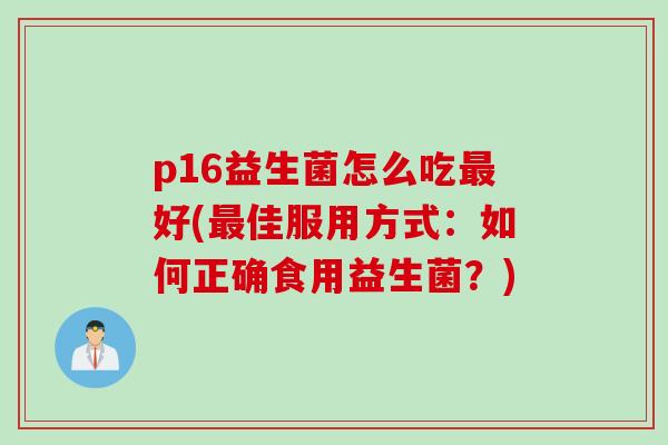 p16益生菌怎么吃好(佳服用方式：如何正确食用益生菌？)
