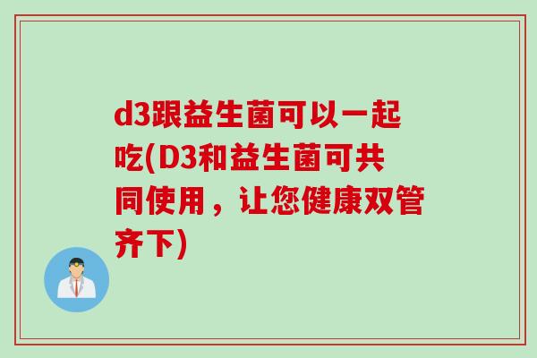 d3跟益生菌可以一起吃(D3和益生菌可共同使用,让您健康双管齐下) d3跟益生菌可以一起吃(D3和益生菌可共同使用,让您健康双管齐下)