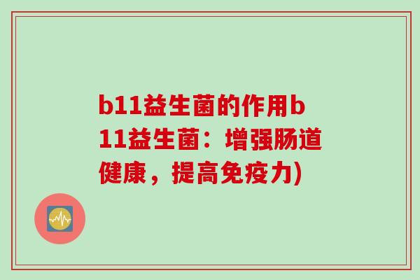 b11益生菌的作用b11益生菌：增强肠道健康，提高免疫力)