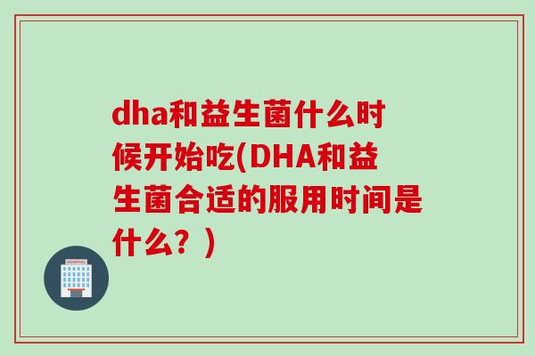 dha和益生菌什么时候开始吃(DHA和益生菌合适的服用时间是什么?) dha和益生菌什么时候开始吃(DHA和益生菌合适的服用时间是什么?)