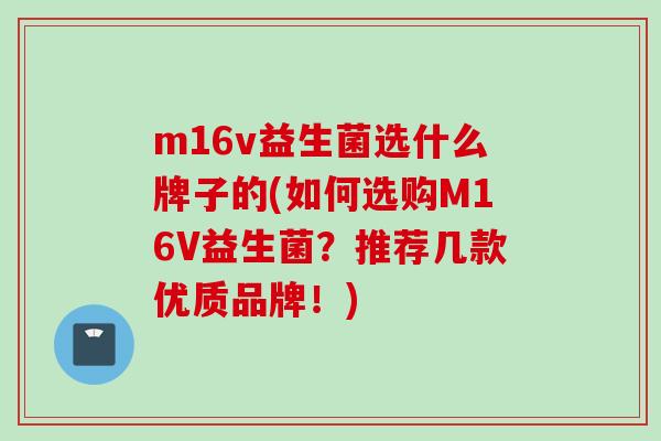 m16v益生菌选什么牌子的(如何选购M16V益生菌？推荐几款优质品牌！)