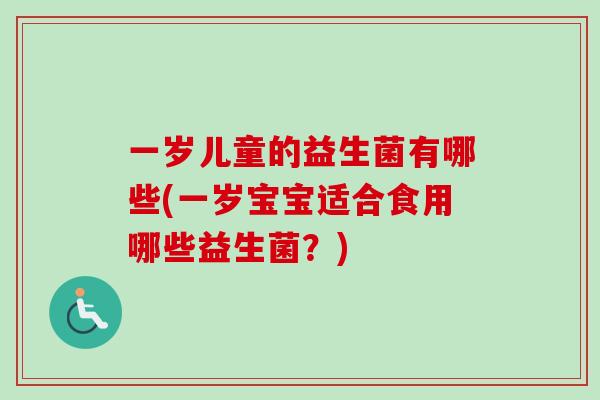 一岁儿童的益生菌有哪些(一岁宝宝适合食用哪些益生菌？)