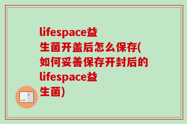 lifespace益生菌开盖后怎么保存(如何妥善保存开封后的lifespace益生菌)