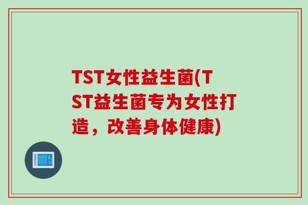 TST女性益生菌(TST益生菌专为女性打造，改善身体健康)