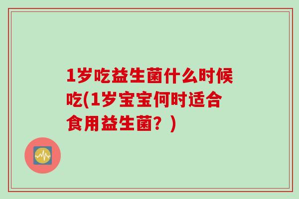 1岁吃益生菌什么时候吃(1岁宝宝何时适合食用益生菌？)