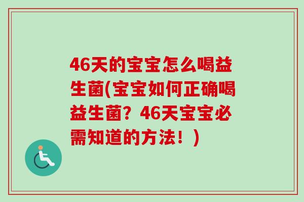 46天的宝宝怎么喝益生菌(宝宝如何正确喝益生菌？46天宝宝必需知道的方法！)