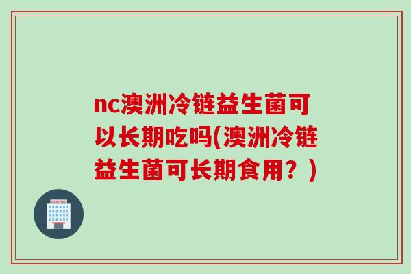nc澳洲冷链益生菌可以长期吃吗(澳洲冷链益生菌可长期食用？)