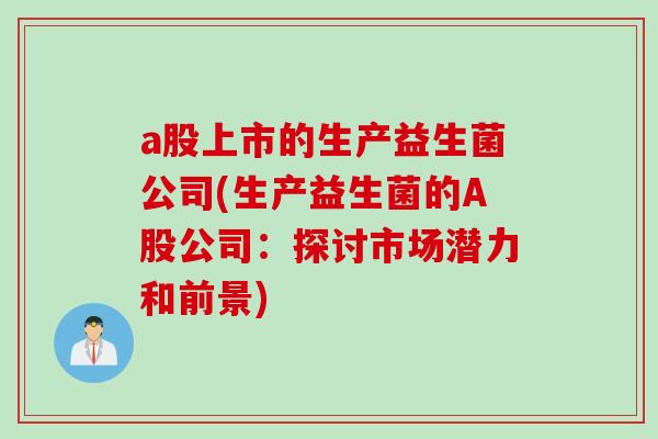 a股上市的生产益生菌公司(生产益生菌的A股公司:探讨市场潜力和前景) a股上市的生产益生菌公司(生产益生菌的A股公司:探讨市场潜力和前景)