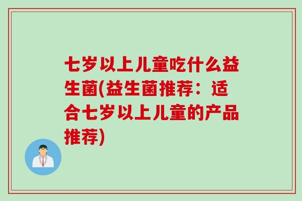 七岁以上儿童吃什么益生菌(益生菌推荐:适合七岁以上儿童的产品推荐) 七岁以上儿童吃什么益生菌(益生菌推荐:适合七岁以上儿童的产品推荐)