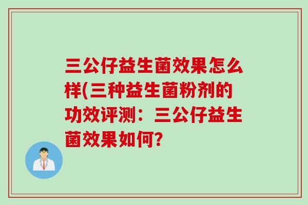 三公仔益生菌效果怎么样(三种益生菌粉剂的功效评测:三公仔益生菌效果如何? 三公仔益生菌效果怎么样(三种益生菌粉剂的功效评测:三公仔益生菌效果如何?