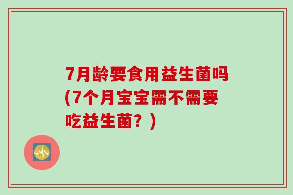 7月龄要食用益生菌吗(7个月宝宝需不需要吃益生菌？)