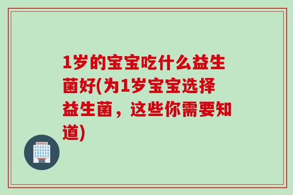1岁的宝宝吃什么益生菌好(为1岁宝宝选择益生菌,这些你需要知道) 1岁的宝宝吃什么益生菌好(为1岁宝宝选择益生菌,这些你需要知道)