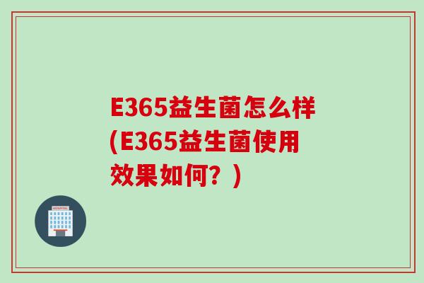 E365益生菌怎么样(E365益生菌使用效果如何？)