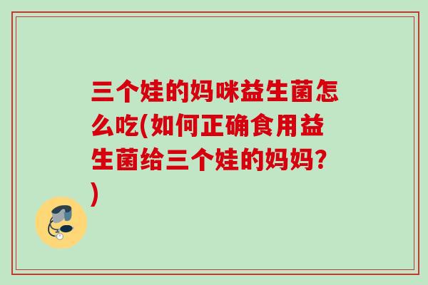 三个娃的妈咪益生菌怎么吃(如何正确食用益生菌给三个娃的妈妈?) 三个娃的妈咪益生菌怎么吃(如何正确食用益生菌给三个娃的妈妈?)
