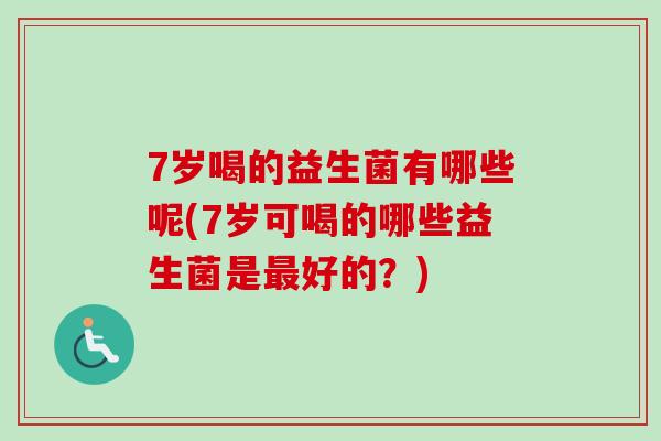 7岁喝的益生菌有哪些呢(7岁可喝的哪些益生菌是好的？)