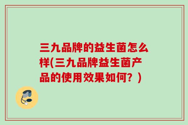 三九品牌的益生菌怎么样(三九品牌益生菌产品的使用效果如何？)