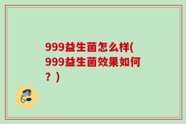 999益生菌怎么样(999益生菌效果如何？)