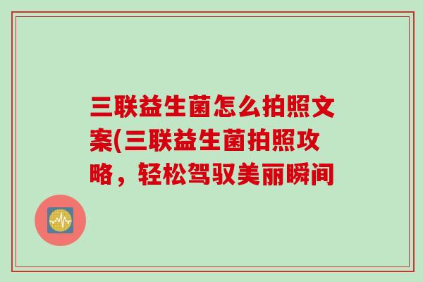 三联益生菌怎么拍照文案(三联益生菌拍照攻略，轻松驾驭美丽瞬间