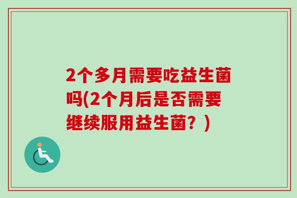 2个多月需要吃益生菌吗(2个月后是否需要继续服用益生菌？)