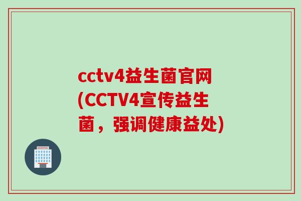 cctv4益生菌官网(CCTV4宣传益生菌，强调健康益处)