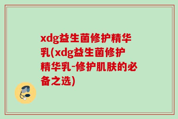 xdg益生菌修护精华乳(xdg益生菌修护精华乳-修护的必备之选)
