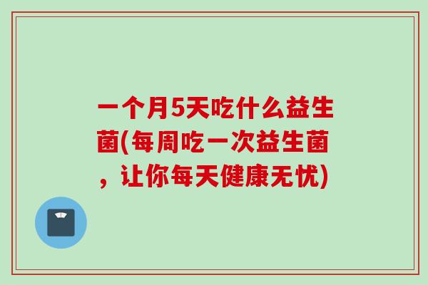 一个月5天吃什么益生菌(每周吃一次益生菌，让你每天健康无忧)