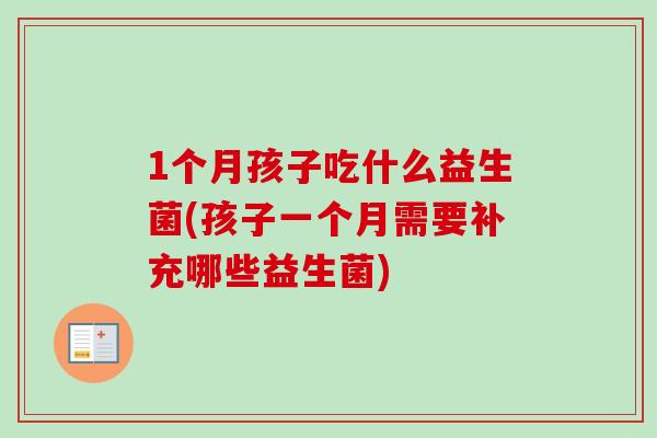 1个月孩子吃什么益生菌(孩子一个月需要补充哪些益生菌)