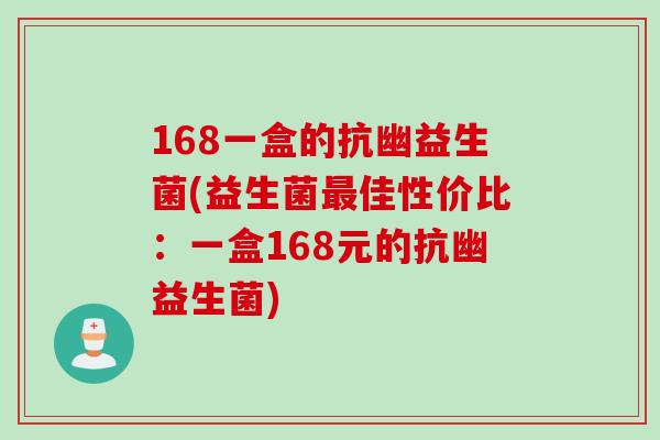 168一盒的抗幽益生菌(益生菌佳性价比:一盒168元的抗幽益生菌) 168一盒的抗幽益生菌(益生菌佳性价比:一盒168元的抗幽益生菌)