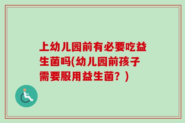 上幼儿园前有必要吃益生菌吗(幼儿园前孩子需要服用益生菌？)