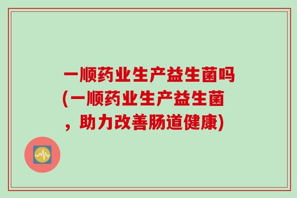 一顺药业生产益生菌吗(一顺药业生产益生菌，助力改善肠道健康)