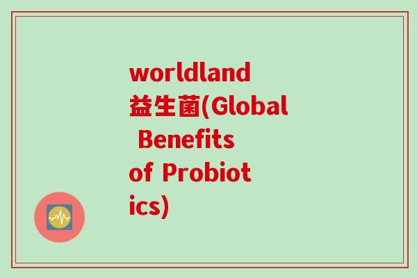 worldland 益生菌(Global Benefits of Probiotics)