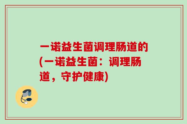 一诺益生菌调理肠道的(一诺益生菌：调理肠道，守护健康)