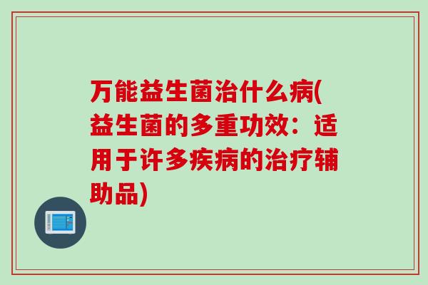 万能益生菌什么(益生菌的多重功效：适用于许多的辅助品)