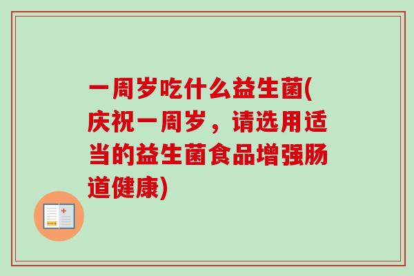 一周岁吃什么益生菌(庆祝一周岁，请选用适当的益生菌食品增强肠道健康)
