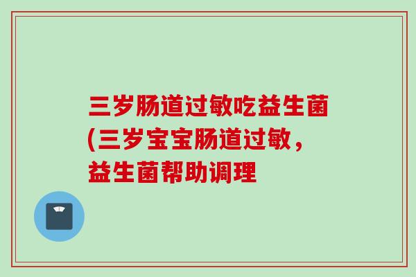 三岁肠道吃益生菌(三岁宝宝肠道，益生菌帮助调理