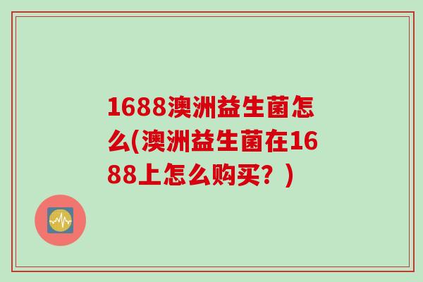 1688澳洲益生菌怎么(澳洲益生菌在1688上怎么购买？)