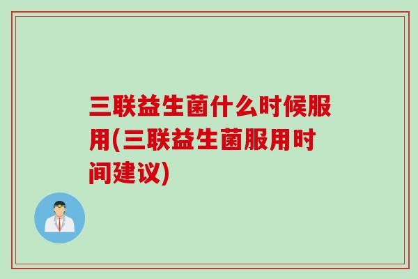 三联益生菌什么时候服用(三联益生菌服用时间建议)